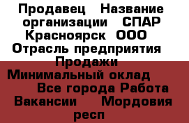 Продавец › Название организации ­ СПАР-Красноярск, ООО › Отрасль предприятия ­ Продажи › Минимальный оклад ­ 15 000 - Все города Работа » Вакансии   . Мордовия респ.